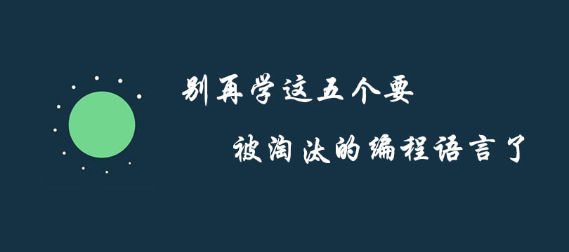 别再学这五个被淘汰的语言了